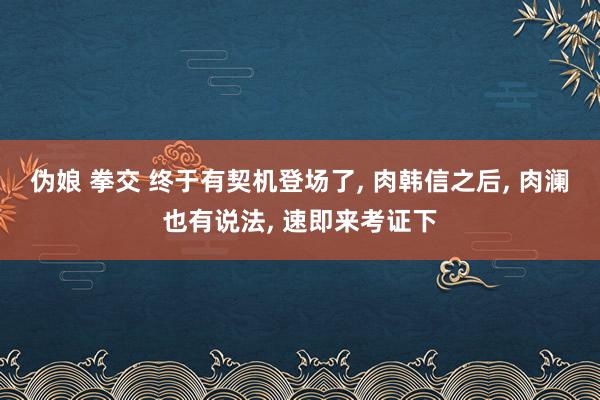 伪娘 拳交 终于有契机登场了， 肉韩信之后， 肉澜也有说法， 速即来考证下