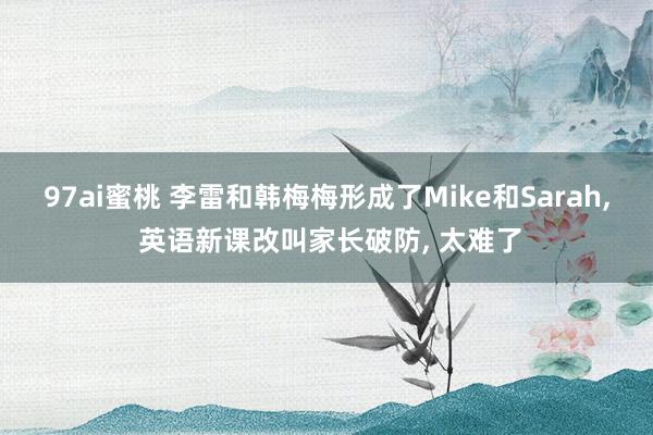 97ai蜜桃 李雷和韩梅梅形成了Mike和Sarah， 英语新课改叫家长破防， 太难了