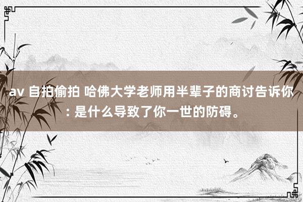 av 自拍偷拍 哈佛大学老师用半辈子的商讨告诉你: 是什么导致了你一世的防碍。