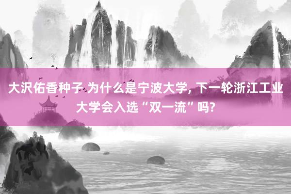 大沢佑香种子 为什么是宁波大学， 下一轮浙江工业大学会入选“双一流”吗?