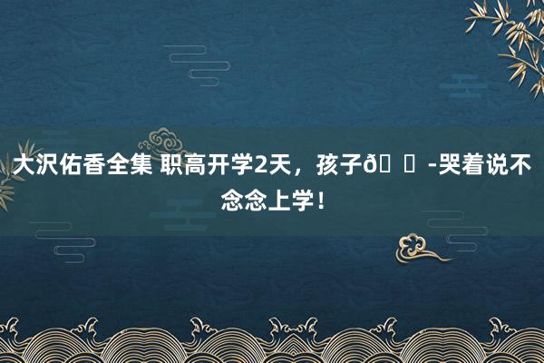 大沢佑香全集 职高开学2天,孩子😭哭着说不念念上学!