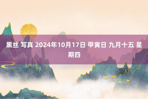 黑丝 写真 2024年10月17日 甲寅日 九月十五 星期四