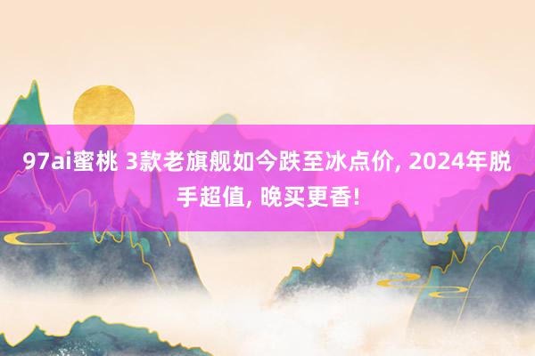 97ai蜜桃 3款老旗舰如今跌至冰点价， 2024年脱手超值， 晚买更香!