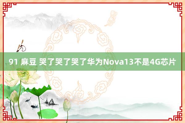 91 麻豆 哭了哭了哭了华为Nova13不是4G芯片