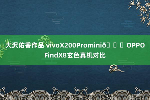 大沢佑香作品 vivoX200Promini🆚OPPOFindX8玄色真机对比