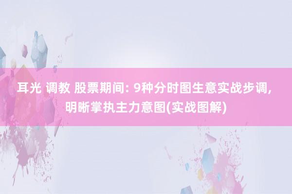 耳光 调教 股票期间: 9种分时图生意实战步调， 明晰掌执主力意图(实战图解)
