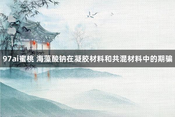 97ai蜜桃 海藻酸钠在凝胶材料和共混材料中的期骗