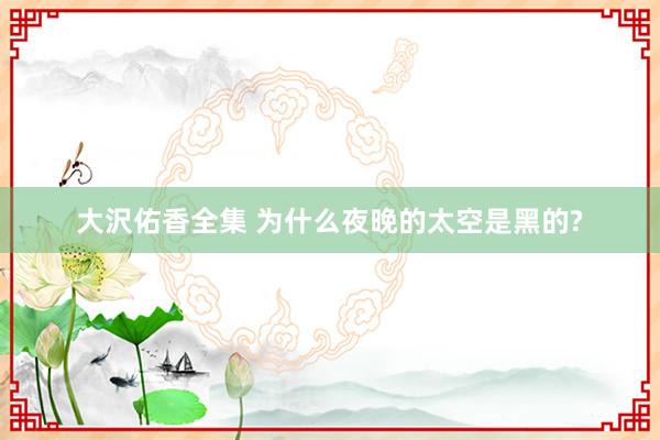 大沢佑香全集 为什么夜晚的太空是黑的?