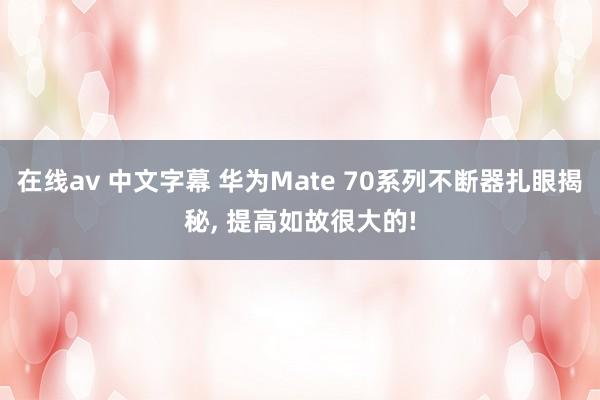 在线av 中文字幕 华为Mate 70系列不断器扎眼揭秘， 提高如故很大的!