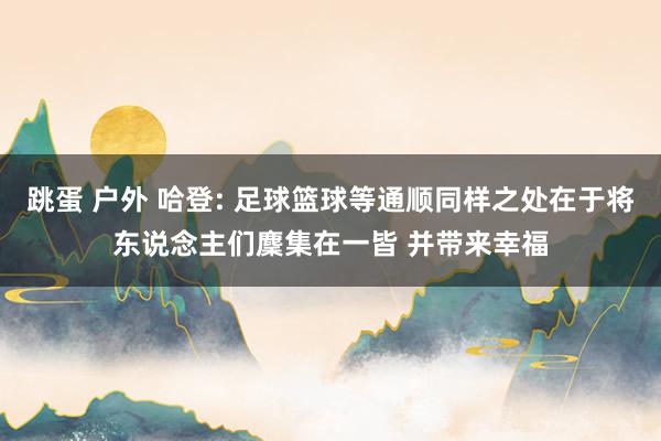 跳蛋 户外 哈登: 足球篮球等通顺同样之处在于将东说念主们麇集在一皆 并带来幸福