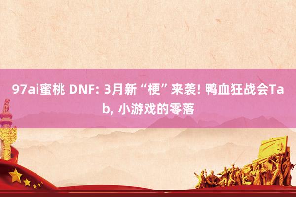 97ai蜜桃 DNF: 3月新“梗”来袭! 鸭血狂战会Tab， 小游戏的零落