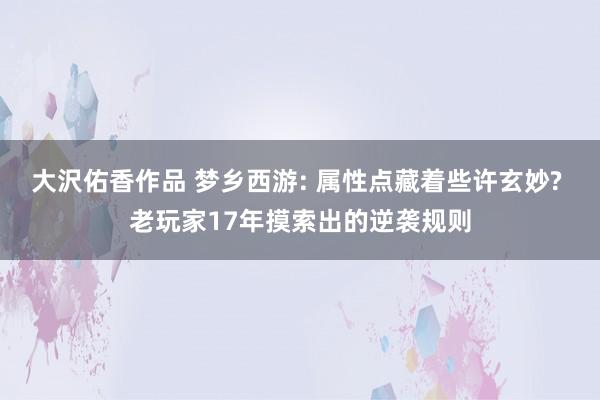 大沢佑香作品 梦乡西游: 属性点藏着些许玄妙? 老玩家17年摸索出的逆袭规则
