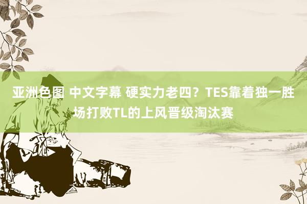 亚洲色图 中文字幕 硬实力老四？TES靠着独一胜场打败TL的上风晋级淘汰赛