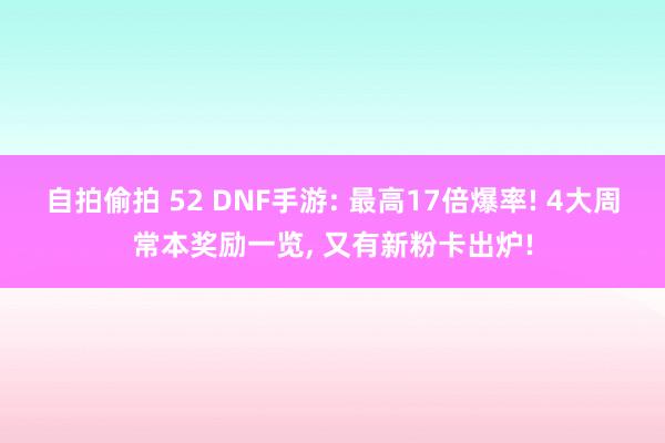 自拍偷拍 52 DNF手游: 最高17倍爆率! 4大周常本奖励一览， 又有新粉卡出炉!