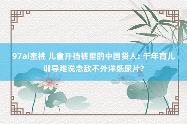 97ai蜜桃 儿童开裆裤里的中国贤人: 千年育儿训导难说念敌不外洋纸尿片?