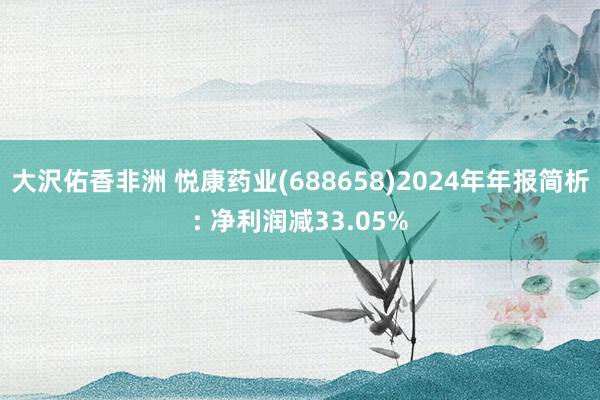 大沢佑香非洲 悦康药业(688658)2024年年报简析: 净利润减33.05%