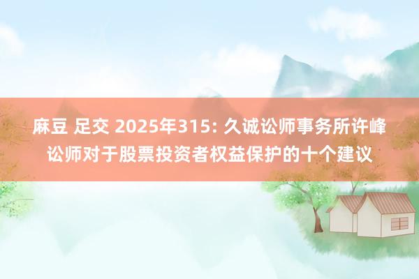 麻豆 足交 2025年315: 久诚讼师事务所许峰讼师对于股票投资者权益保护的十个建议