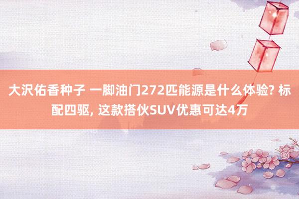 大沢佑香种子 一脚油门272匹能源是什么体验? 标配四驱， 这款搭伙SUV优惠可达4万