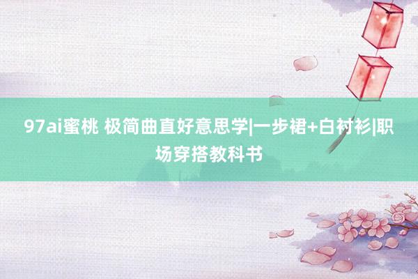 97ai蜜桃 极简曲直好意思学|一步裙+白衬衫|职场穿搭教科书