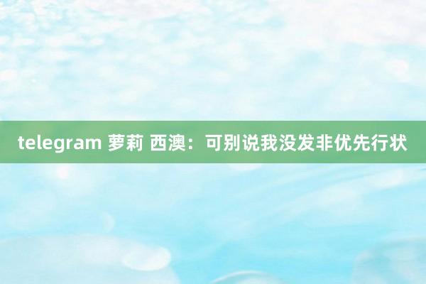 telegram 萝莉 西澳:可别说我没发非优先行状
