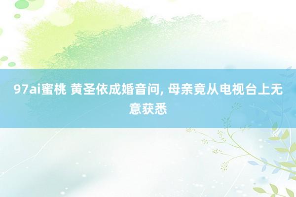 97ai蜜桃 黄圣依成婚音问， 母亲竟从电视台上无意获悉
