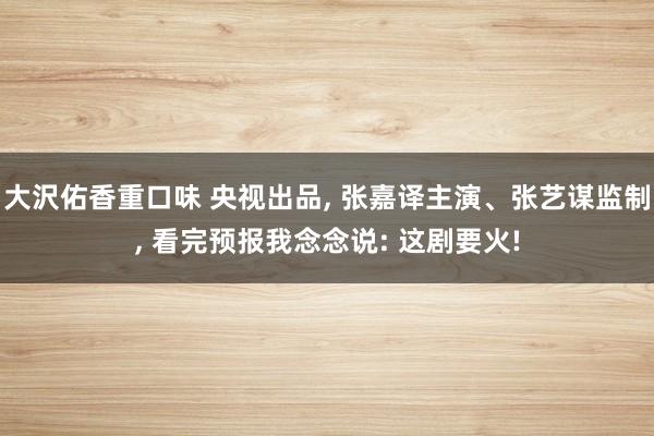 大沢佑香重口味 央视出品， 张嘉译主演、张艺谋监制， 看完预报我念念说: 这剧要火!