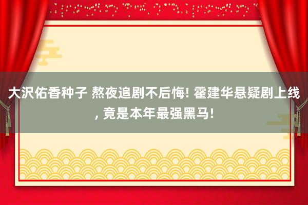 大沢佑香种子 熬夜追剧不后悔! 霍建华悬疑剧上线， 竟是本年最强黑马!