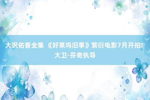大沢佑香全集 《好莱坞旧事》繁衍电影7月开拍! 大卫·芬奇执导