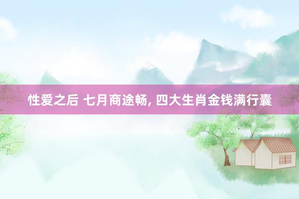 性爱之后 七月商途畅， 四大生肖金钱满行囊